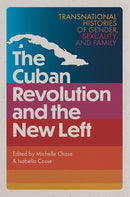 The Cuban Revolution and the New Left : Transnational Histories of Gender, Sexuality, and Family-9781683405702