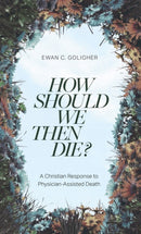 How Should We Then Die? : A Christian Response to Physician-Assisted Death-9781683597476