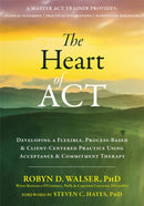 The Heart of ACT : Developing a Flexible, Process-Based, and Client-Centered Practice Using Acceptance and Commitment Therapy-9781684030392