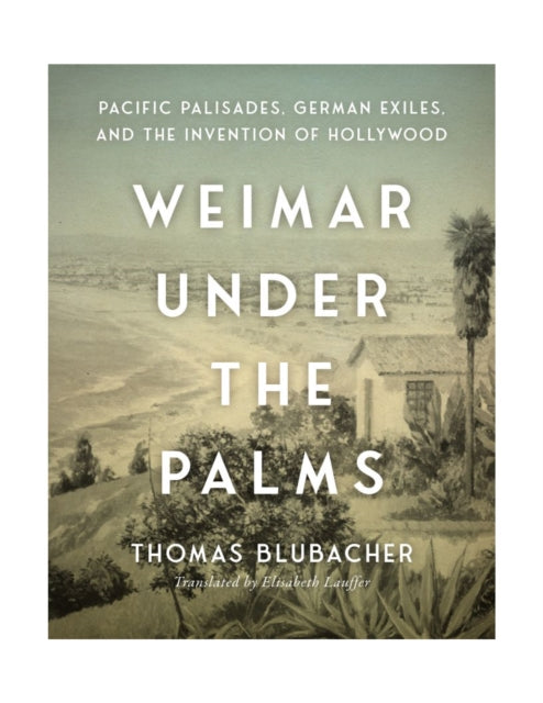 Weimar Under the Palms : Pacific Palisades, German Exiles, and the Invention of Hollywood-9781684582877