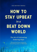 How to Stay Upbeat in a Beat Down World : The Art of Cultivating Enduring Hope (Practices for Enjoying Life, Meaningful Advice for Positive Change, Rediscovering Peace of Mind)-9781684815401