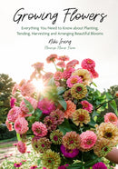 Growing Flowers : Everything You Need to Know About Planting, Tending, Harvesting and Arranging Beautiful Blooms (Flower Gardening, Beautiful Flowers to Plant)-9781684818365