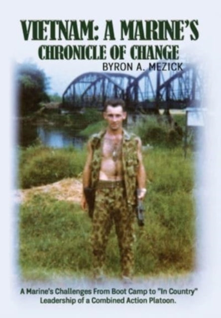 Vietnam : A Marine's Chronicle Of Change: A Marine's Challenges From Boot Camp to "In Country" Leadership of a Combined Action Platoon.-9781685645823