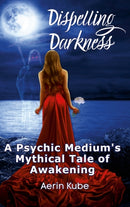 Dispelling Darkness : A Psychic Medium's Mythical Tale of Awakening-9781716086496