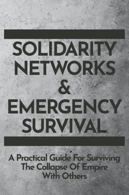 Solidarity Networks & Emergency Survival : A Practical Guide for Surviv-9781732552395
