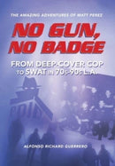 No Gun, No Badge : The Amazing Adventures of Matt Perez: From Deep-Cover Cop to SWAT in 70s-90s L.A.-9781734449754