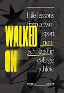 Walked On : Life Lessons From A Two-Sport Non-Scholarship College Athlete-9781736090305