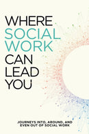 Where Social Work Can Lead You : Journeys Into, Around and Even Out Of Social Work-9781737185734