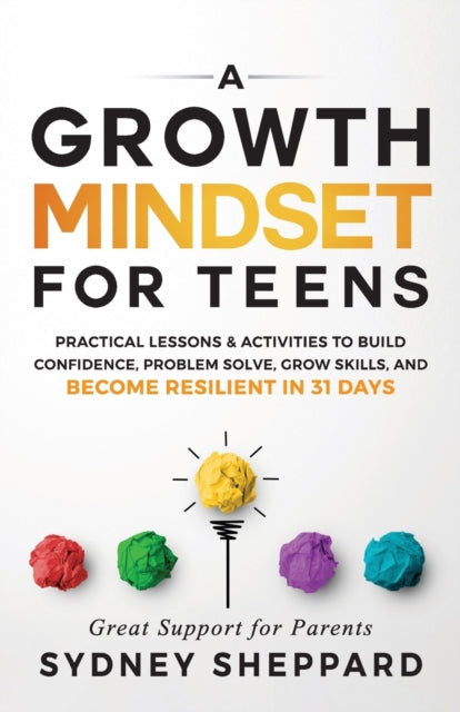 A Growth Mindset for Teens : Practical Lessons & Activities to Build Confidence, Problem Solve, Grow Skills, and Become Resilient in 31days.-9781738777211
