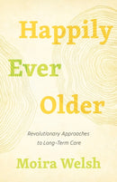 Happily Ever Older : Revolutionary Approaches To Long-Term Care-9781770415218