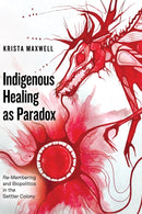 Indigenous Healing as Paradox : Re-Membering and Biopolitics in the Settler Colony-9781772125740