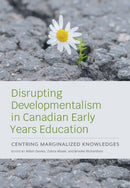 Disrupting Developmentalism in Canadian Early Years Education : Centring Marginalized Knowledges-9781773385075
