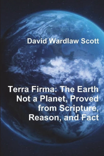Terra Firma : The Earth Not a Planet, Proved from Scripture, Reason, and Fact-9781774641934