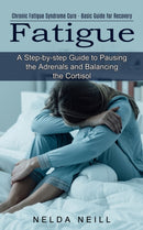 Fatigue : A Step-by-step Guide to Pausing the Adrenals and Balancing the Cortisol (Chronic Fatigue Syndrome Cure - Basic Guide for Recovery)-9781774851586