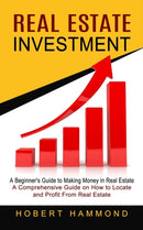 Real Estate Investment : A Beginner's Guide to Making Money in Real Estate (A Comprehensive Guide on How to Locate and Profit From Real Estate)-9781774852378