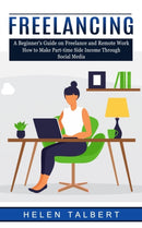 Freelancing : A Beginner's Guide on Freelance and Remote Work (How to Make Part-time Side Income Through Social Media)-9781774856130