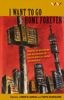 I Want to Go Home Forever : Stories of Becoming and Belonging in South Africa's Great Metropolis-9781776142217