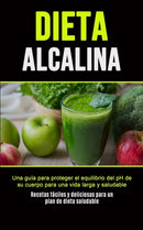 Dieta Alcalina : Una guia para proteger el equilibrio del pH de su cuerpo para una vida larga y saludable (Recetas faciles y deliciosas para un plan de dieta saludable)-9781777299194