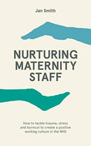Nurturing Maternity Staff : How to tackle trauma, stress and burnout to create a positive working culture in the NHS-9781780667355