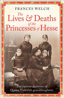 The Lives and Deaths of the Princesses of Hesse : The curious destinies of Queen Victoria's granddaughters-9781780726298