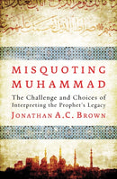 Misquoting Muhammad : The Challenge and Choices of Interpreting the Prophet's Legacy-9781780747828