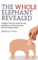 Whole Elephant Revealed, The – Insights into the existence and operation of Universal Laws and the Golden Ratio