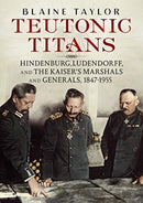 Teutonic Titans : Hindenburg, Ludendorff, and the Kaiser's Military Elite-9781781557730