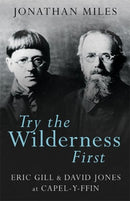Try the Wilderness First : Eric Gill and David Jones at Capel-y-Ffin-9781781724019