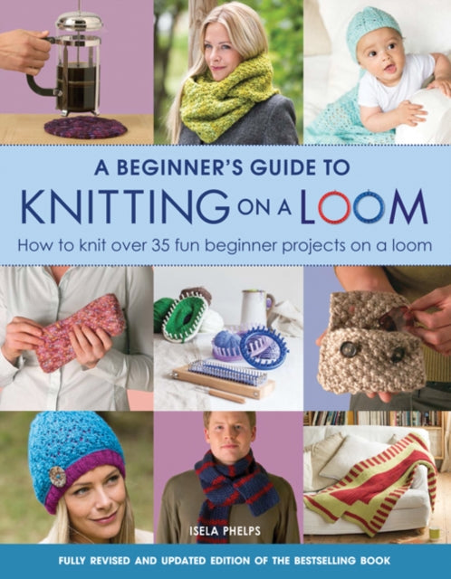 A Beginner's Guide to Knitting on a Loom (New Edition) : How to Knit Over 35 Fun Beginner Projects on a Loom-9781782214786