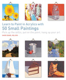Learn to Paint in Acrylics with 50 Small Paintings : Pick Up the Skills, Put on the Paint, Hang Up Your Art-9781782215684