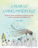 A Year of Living Mindfully : Week-By-Week Mindfulness Meditations for a More Contented and Fulfilled Life-9781782496847