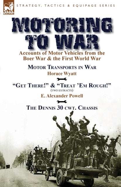 Motoring to War : Accounts of Motor Vehicles from the Boer War & the First World War-Motor Transports in War by Horace Wyatt, "Get There!" (Extract) and "Treat 'Em Rough!" (Extract) by E. Alexander Po-9781782822066