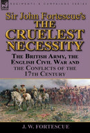 Sir John Fortescue's 'The Cruelest Necessity' : The British Army, the English Civil War and the Conflicts of the 17th Century-9781782823612