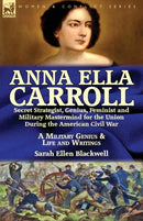Anna Ella Carroll : Secret Strategist, Genius, Feminist and Military Mastermind for the Union During the American Civil War-A Military Genius and Life and Writings-9781782826019