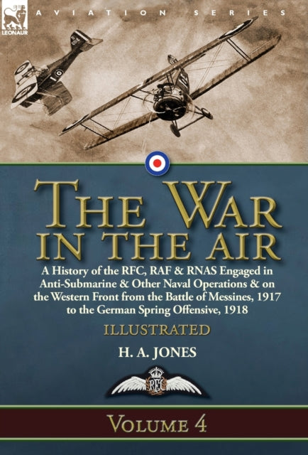 The War in the Air : Volume 4-A History of the RFC, RAF & RNAS Engaged in Anti-Submarine & Other Naval Operations & on the Western Front from the Battle of Messines, 1917 to the German Spring Offensiv-9781782828068