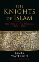 The Knights of Islam : The Wars of the Mamluks, 1250 - 1517-9781784387617