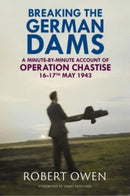 Breaking the German Dams : A Minute-By-Minute Account of Operation Chastise, May 1943-9781784389628