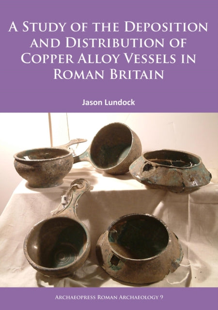A Study of the Deposition and Distribution of Copper Alloy Vessels in Roman Britain-9781784911805