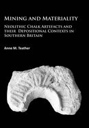 Mining and Materiality : Neolithic Chalk Artefacts and their Depositional Contexts in Southern Britain-9781784912659
