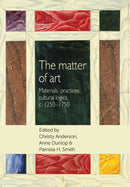 The Matter of Art : Materials, Practices, Cultural Logics, C.1250-1750-9781784992828
