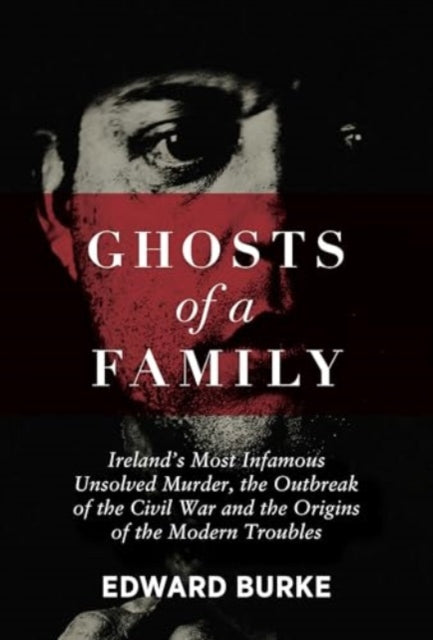 Ghosts of a Family : Ireland's Most Infamous Unsolved Murder, the Outbreak of the Civil War and the Origins of the Modern Troubles-9781785375224