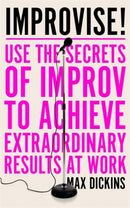 Improvise! : Use the Secrets of Improv to Achieve Extraordinary Results at Work-9781785785870
