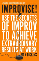 Improvise! : Use the Secrets of Improv to Achieve Extraordinary Results at Work-9781785786877