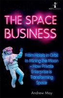 The Space Business : From Hotels in Orbit to Mining the Moon - How Private Enterprise is Transforming Space-9781785787454