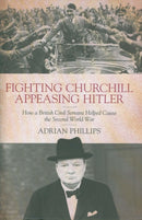 Fighting Churchill, Appeasing Hitler : How a British Civil Servant Helped Cause  the Second World War-9781785904752