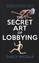 The Secret Art of Lobbying : The Essential Business Guide for Winning in the Political Jungle-9781785905056