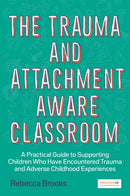 The Trauma and Attachment-Aware Classroom : A Practical Guide to Supporting Children Who Have Encountered Trauma and Adverse Childhood Experiences-9781785925580