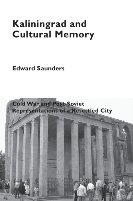 Kaliningrad and Cultural Memory : Cold War and Post-Soviet Representations of a Resettled City-9781787072749