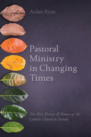 Pastoral Ministry in Changing Times : The Past, Present & Future of the Catholic Church in Ireland-9781788120821