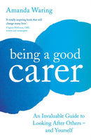 Being A Good Carer : An Invaluable Guide to Looking After Others - And Yourself-9781788164252